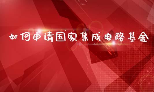 如何申请国家集成电路基金_https://wap.yjjixie.cn_港股行情_第1张