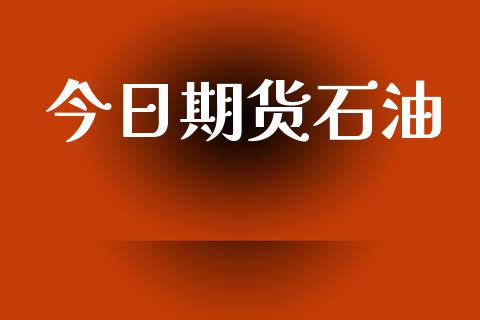 今日期货石油_https://wap.yjjixie.cn_证券市场_第1张