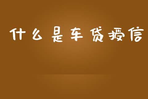 什么是车贷授信_https://wap.yjjixie.cn_证券市场_第1张