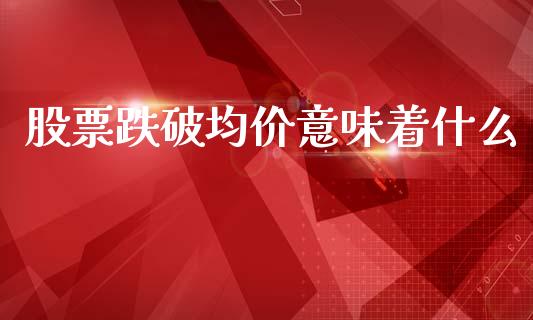 股票跌破均价意味着什么_https://wap.yjjixie.cn_证券市场_第1张