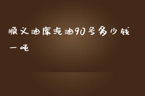 顺义油库汽油90号多少钱一吨_https://wap.yjjixie.cn_商业资讯_第1张