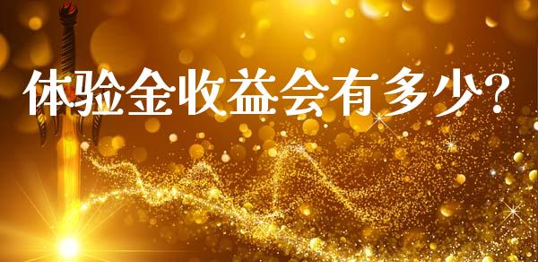 体验金收益会有多少?_https://wap.yjjixie.cn_商业资讯_第1张