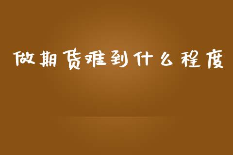 做期货难到什么程度_https://wap.yjjixie.cn_证券市场_第1张