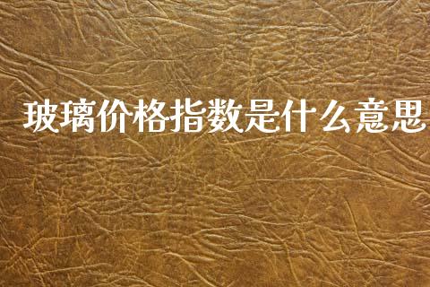 玻璃价格指数是什么意思_https://wap.yjjixie.cn_证券市场_第1张