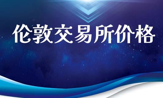 伦敦交易所价格_https://wap.yjjixie.cn_保险理财_第1张