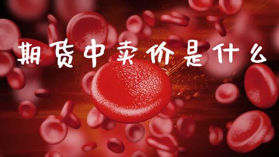 期货中卖价是什么_https://wap.yjjixie.cn_商业资讯_第1张