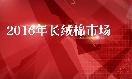 2016年长绒棉市场_https://wap.yjjixie.cn_商业资讯_第1张