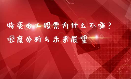 特变电工股票为什么不涨？深度分析与未来展望_https://wap.yjjixie.cn_证券市场_第1张