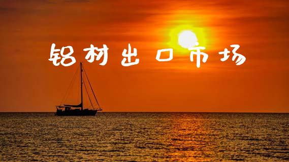 铝材出口市场_https://wap.yjjixie.cn_商业资讯_第1张