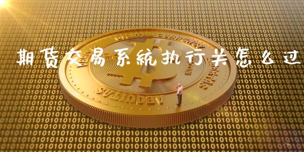 期货交易系统执行关怎么过_https://wap.yjjixie.cn_证券市场_第1张