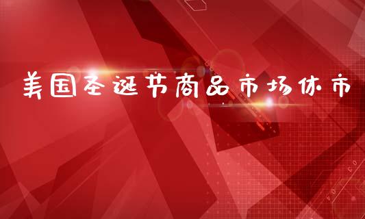 美国圣诞节商品市场休市_https://wap.yjjixie.cn_商业资讯_第1张