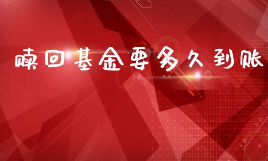 赎回基金要多久到账_https://wap.yjjixie.cn_证券市场_第1张