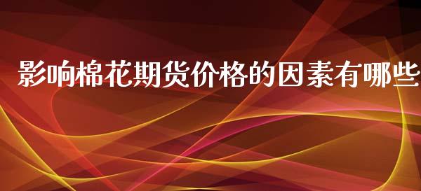 影响棉花期货价格的因素有哪些_https://wap.yjjixie.cn_商业资讯_第1张