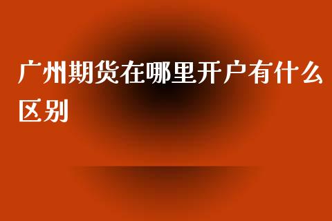 广州期货在哪里开户有什么区别_https://wap.yjjixie.cn_保险理财_第1张