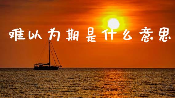 难以为期是什么意思_https://wap.yjjixie.cn_商业资讯_第1张