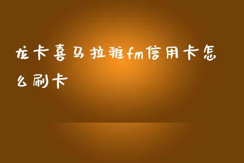 龙卡喜马拉雅fm信用卡怎么刷卡_https://wap.yjjixie.cn_港股行情_第1张