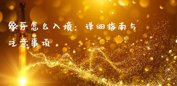 象牙怎么入境：详细指南与注意事项_https://wap.yjjixie.cn_保险理财_第1张