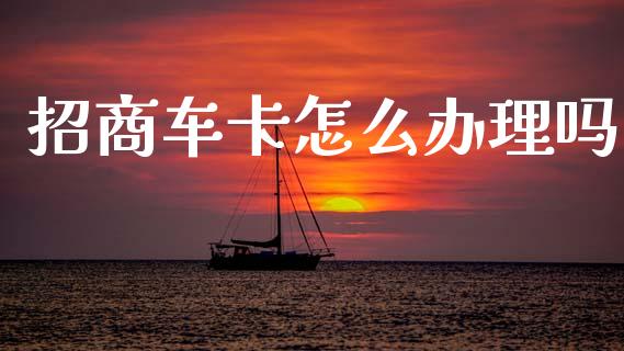 招商车卡怎么办理吗_https://wap.yjjixie.cn_商业资讯_第1张