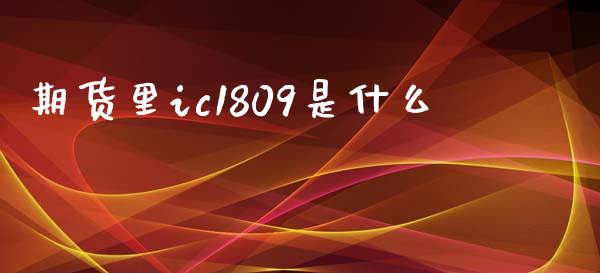 期货里ic1809是什么_https://wap.yjjixie.cn_证券市场_第1张