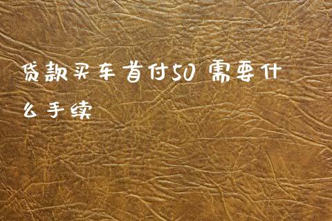 贷款买车首付50 需要什么手续_https://wap.yjjixie.cn_港股行情_第1张