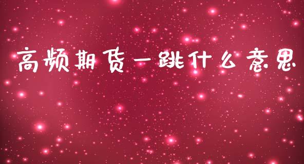 高频期货一跳什么意思_https://wap.yjjixie.cn_港股行情_第1张