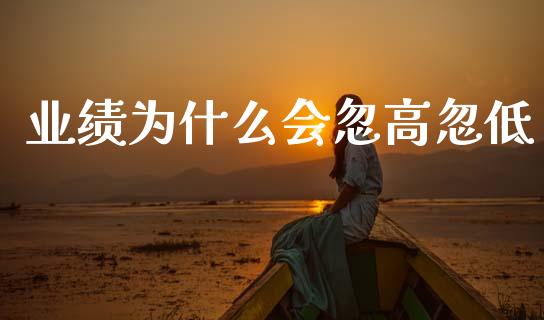 业绩为什么会忽高忽低_https://wap.yjjixie.cn_商业资讯_第1张