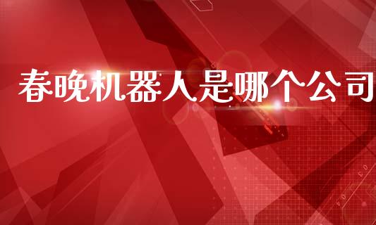 春晚机器人是哪个公司_https://wap.yjjixie.cn_港股行情_第1张