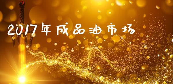 2017年成品油市场_https://wap.yjjixie.cn_证券市场_第1张