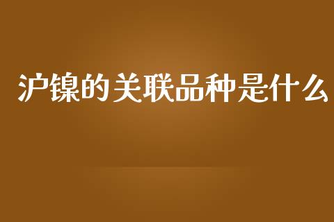 沪镍的关联品种是什么_https://wap.yjjixie.cn_保险理财_第1张