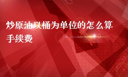 炒原油以桶为单位的怎么算手续费_https://wap.yjjixie.cn_商业资讯_第1张