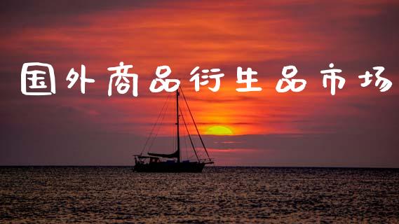 国外商品衍生品市场_https://wap.yjjixie.cn_保险理财_第1张