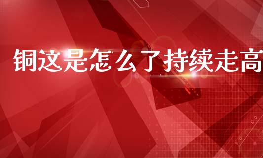 铜这是怎么了持续走高_https://wap.yjjixie.cn_证券市场_第1张