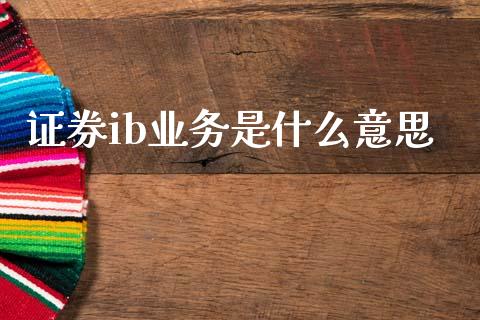 证券ib业务是什么意思_https://wap.yjjixie.cn_商业资讯_第1张