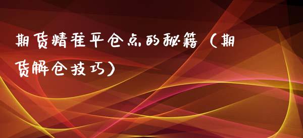 期货精准平仓点的秘籍（期货解仓技巧）_https://wap.yjjixie.cn_商业资讯_第1张