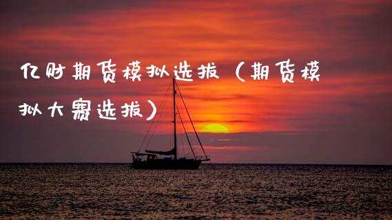 亿财期货模拟选拔(期货模拟大赛选拔)_证券市场_第1张_商业资讯_保险理财_证券市场_港股行情 亿财期货模拟选拔(期货模拟大赛选拔)_https://wap.yjjixie.cn_证券市场_第1张
