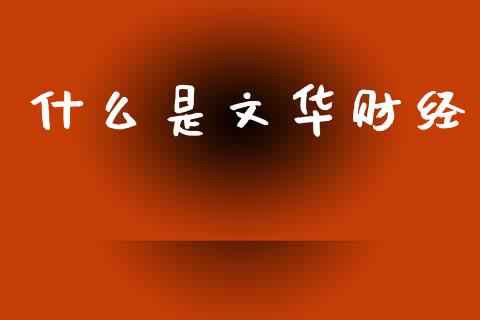 什么是文华财经_https://wap.yjjixie.cn_保险理财_第1张