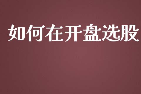 如何在开盘选股_https://wap.yjjixie.cn_商业资讯_第1张