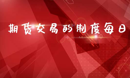 期货交易的制度每日_https://wap.yjjixie.cn_证券市场_第1张
