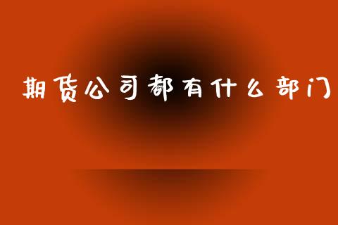 期货公司都有什么部门_https://wap.yjjixie.cn_商业资讯_第1张