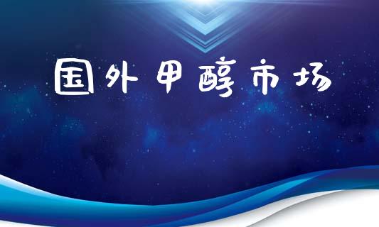国外甲醇市场_https://wap.yjjixie.cn_保险理财_第1张