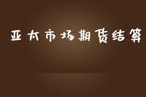 亚太市场期货结算_https://wap.yjjixie.cn_保险理财_第1张