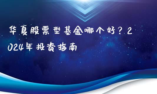 华夏股票型基金哪个好？2024年投资指南_https://wap.yjjixie.cn_港股行情_第1张