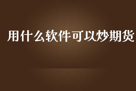 用什么软件可以炒期货_https://wap.yjjixie.cn_港股行情_第1张
