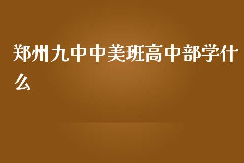 郑州九中中美班高中部学什么_https://wap.yjjixie.cn_证券市场_第1张