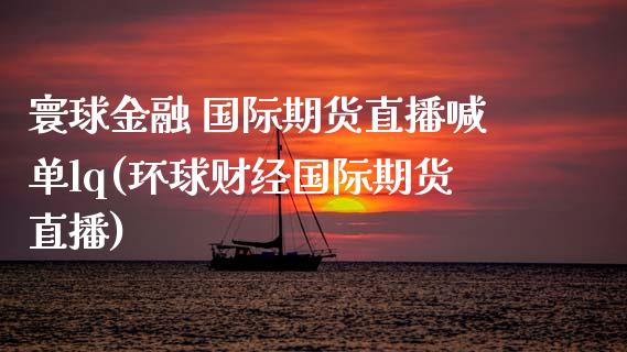 寰球金融 国际期货直播喊单lq(环球财经国际期货直播)_https://wap.yjjixie.cn_商业资讯_第1张