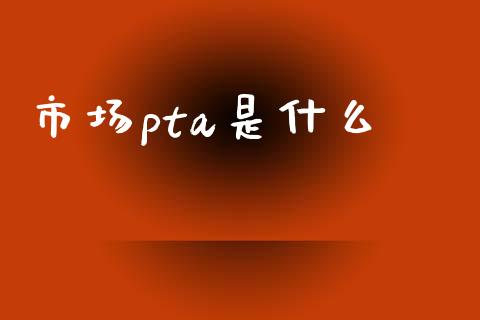 市场pta是什么_https://wap.yjjixie.cn_证券市场_第1张