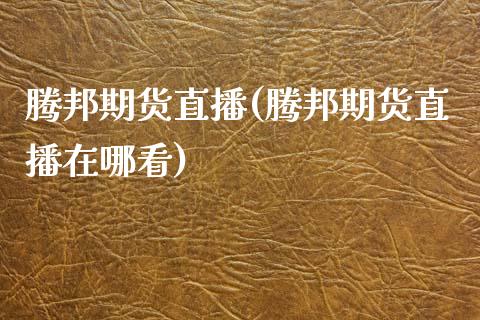 腾邦期货直播(腾邦期货直播在哪看)_https://wap.yjjixie.cn_保险理财_第1张