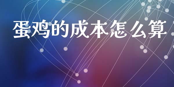 蛋鸡的成本怎么算_https://wap.yjjixie.cn_港股行情_第1张