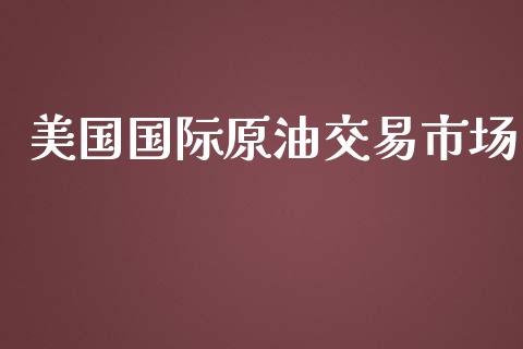 美国国际原油交易市场_https://wap.yjjixie.cn_保险理财_第1张