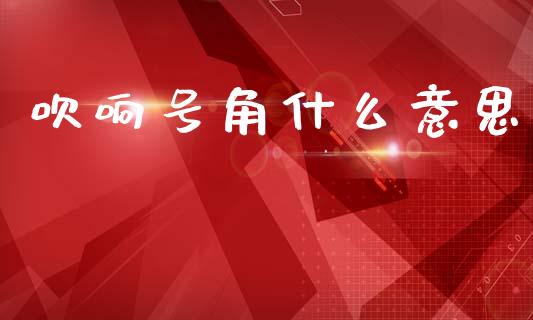 吹响号角什么意思_https://wap.yjjixie.cn_保险理财_第1张